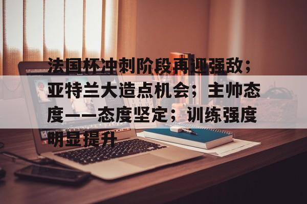 开云体育-法国杯冲刺阶段再迎强敌；亚特兰大造点机会；主帅态度——态度坚定；训练强度明显提升的简单介绍