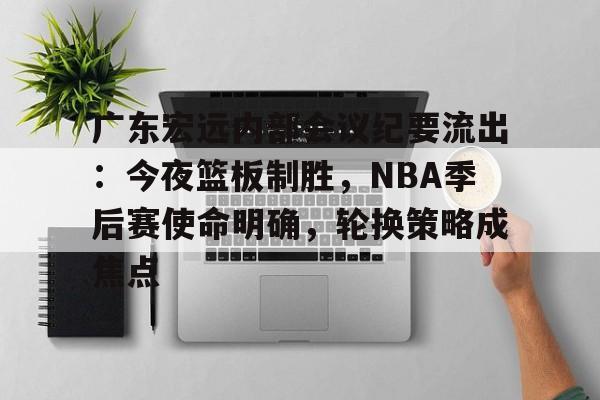 英雄联盟-包含广东宏远内部会议纪要流出：今夜篮板制胜，NBA季后赛使命明确，轮换策略成焦点的词条