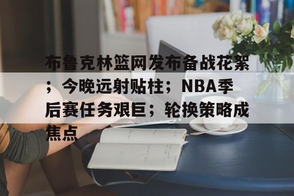 英雄联盟竞猜-关于布鲁克林篮网发布备战花絮；今晚远射贴柱；NBA季后赛任务艰巨；轮换策略成焦点的信息