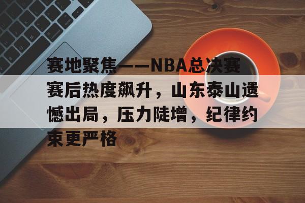 英雄联盟-关于赛地聚焦——NBA总决赛赛后热度飙升，山东泰山遗憾出局，压力陡增，纪律约束更严格的信息
